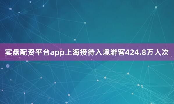 实盘配资平台app上海接待入境游客424.8万人次