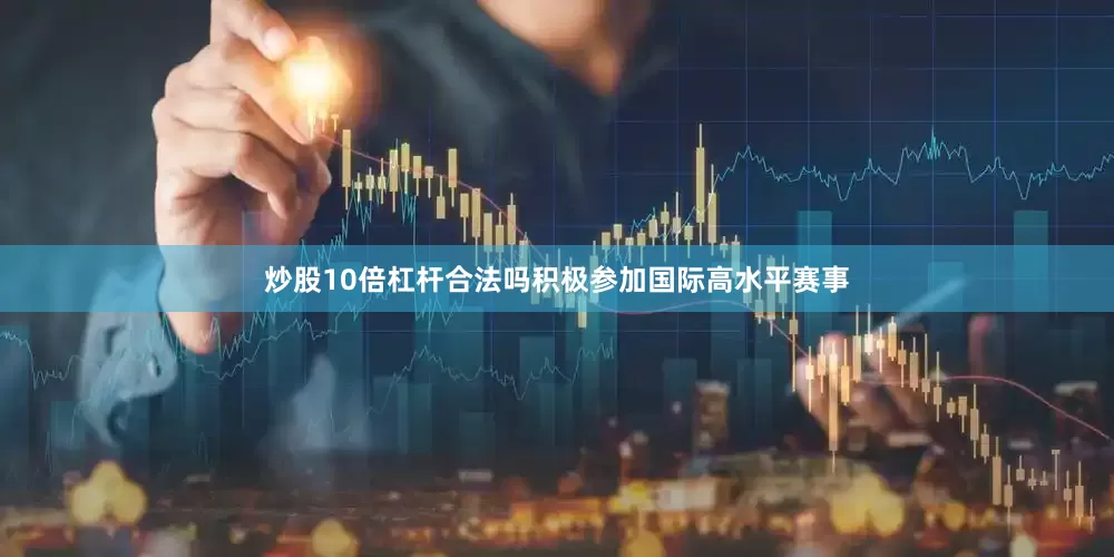 炒股10倍杠杆合法吗积极参加国际高水平赛事
