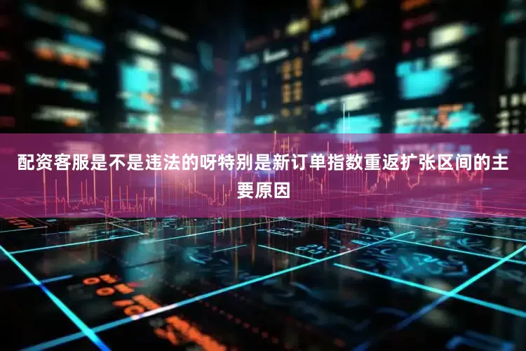 配资客服是不是违法的呀特别是新订单指数重返扩张区间的主要原因