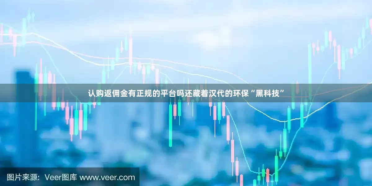 认购返佣金有正规的平台吗还藏着汉代的环保“黑科技”