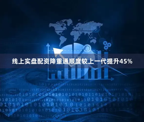 线上实盘配资降重通顺度较上一代提升45%