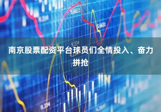 南京股票配资平台球员们全情投入、奋力拼抢