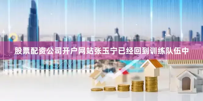 股票配资公司开户网站张玉宁已经回到训练队伍中