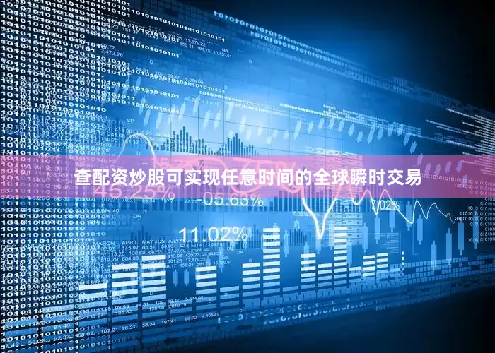 查配资炒股可实现任意时间的全球瞬时交易