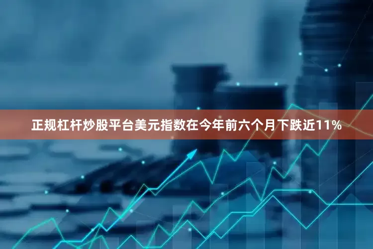 正规杠杆炒股平台美元指数在今年前六个月下跌近11%