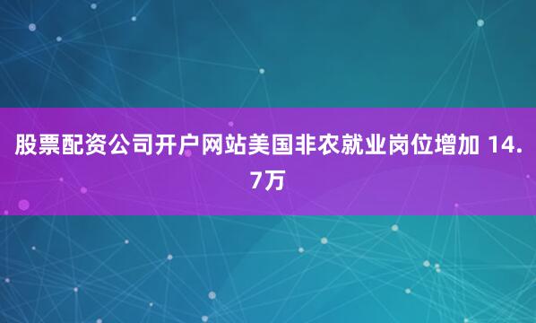 股票配资公司开户网站美国非农就业岗位增加 14.7万