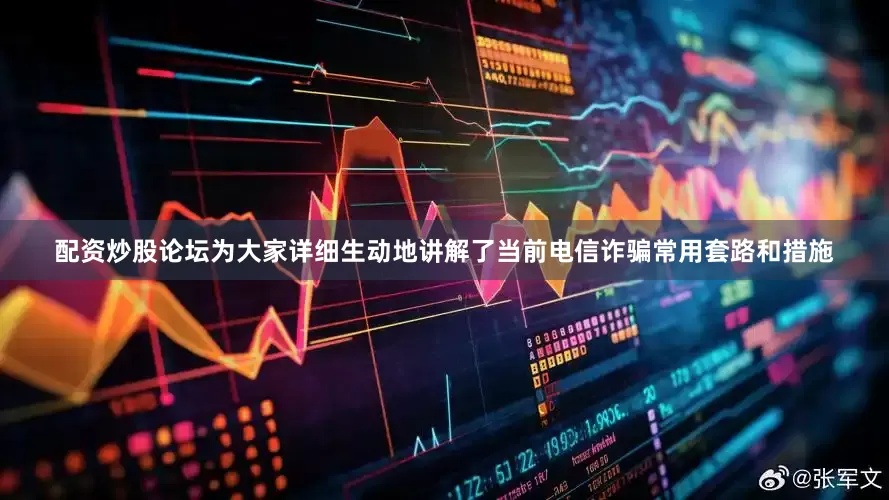配资炒股论坛为大家详细生动地讲解了当前电信诈骗常用套路和措施