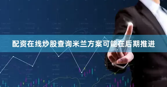 配资在线炒股查询米兰方案可能在后期推进