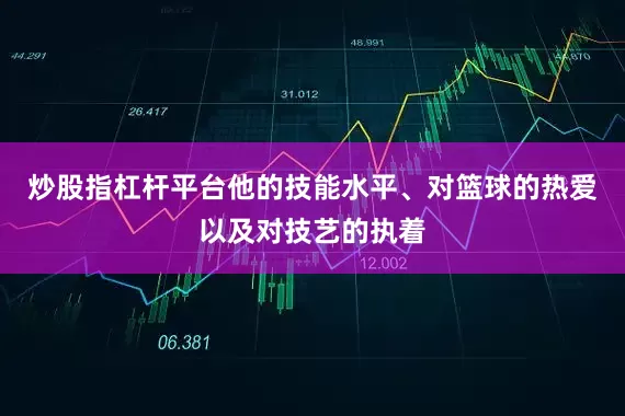炒股指杠杆平台他的技能水平、对篮球的热爱以及对技艺的执着