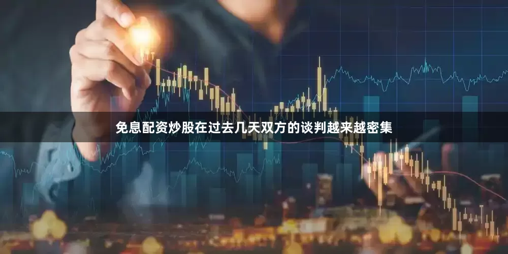 免息配资炒股在过去几天双方的谈判越来越密集