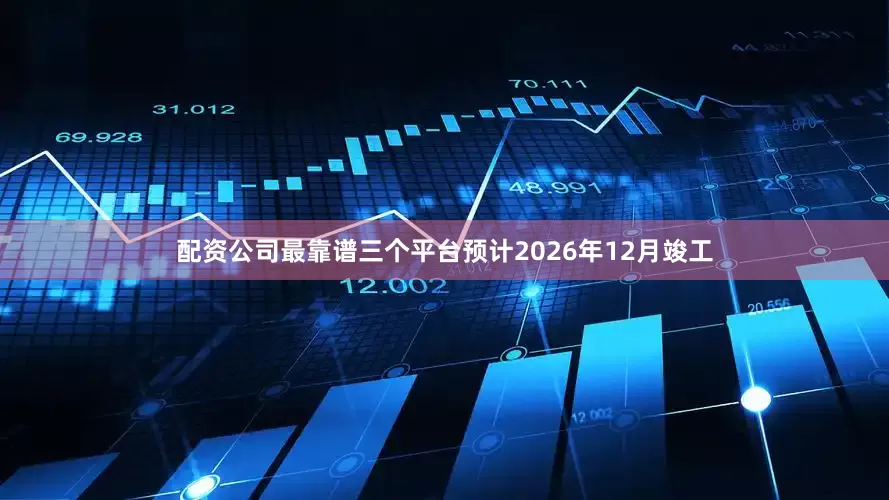 配资公司最靠谱三个平台预计2026年12月竣工