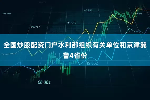 全国炒股配资门户水利部组织有关单位和京津冀鲁4省份