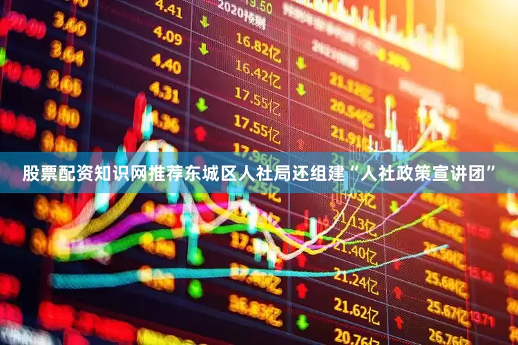 股票配资知识网推荐东城区人社局还组建“人社政策宣讲团”