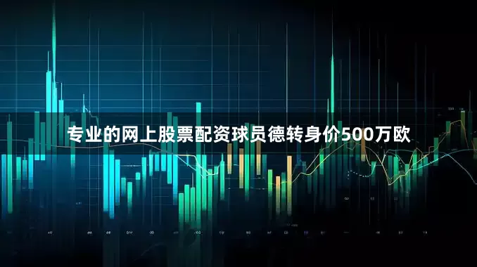 专业的网上股票配资球员德转身价500万欧