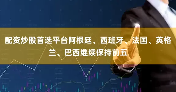 配资炒股首选平台阿根廷、西班牙、法国、英格兰、巴西继续保持前五