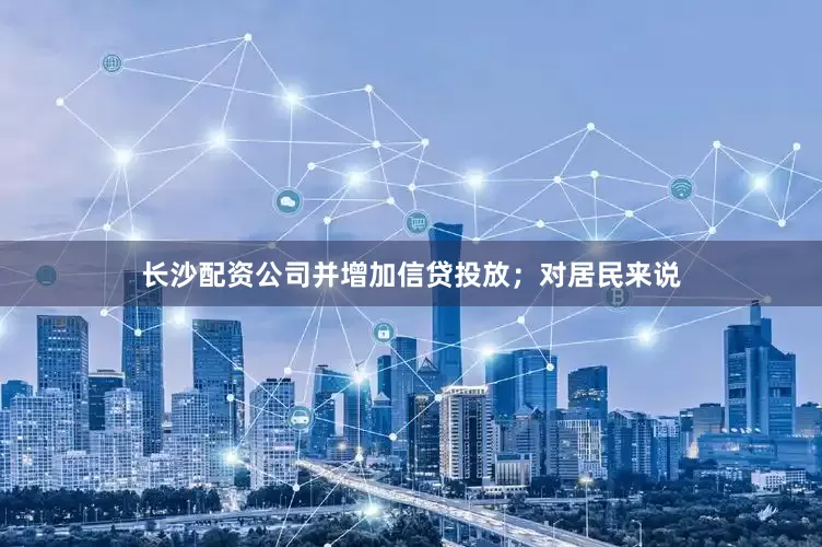 长沙配资公司并增加信贷投放；对居民来说
