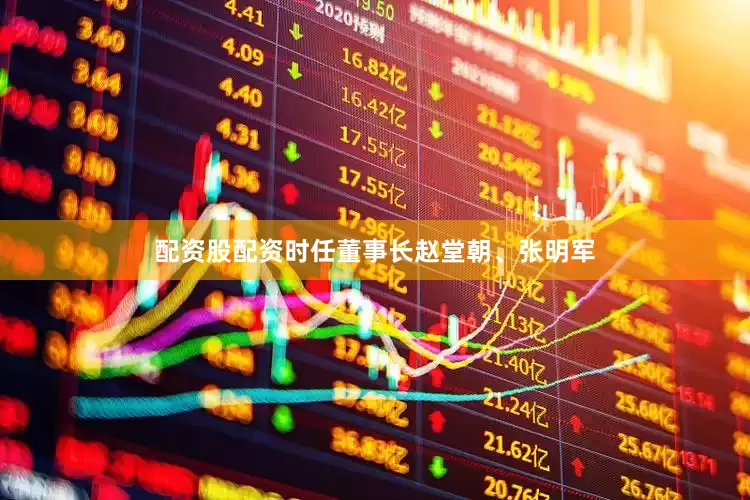 配资股配资时任董事长赵堂朝、张明军