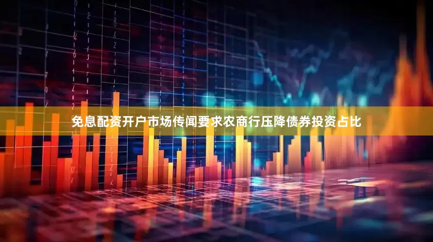 免息配资开户市场传闻要求农商行压降债券投资占比