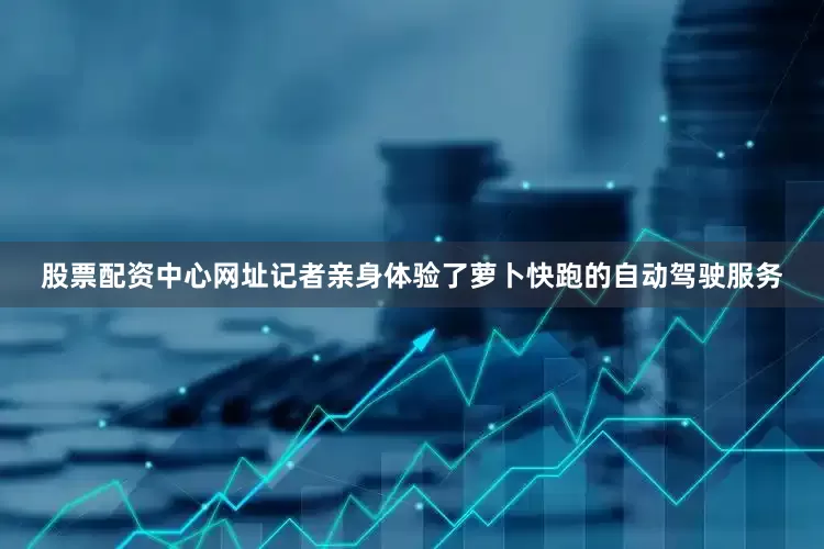 股票配资中心网址记者亲身体验了萝卜快跑的自动驾驶服务