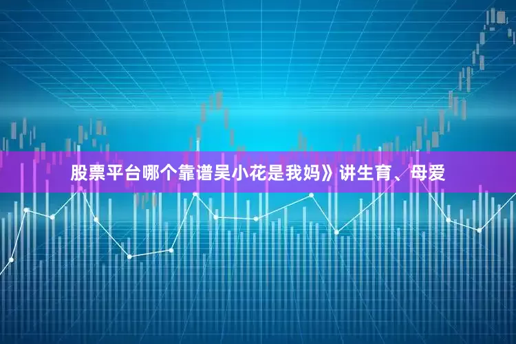 股票平台哪个靠谱吴小花是我妈》讲生育、母爱