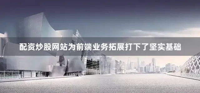 配资炒股网站为前端业务拓展打下了坚实基础