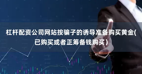 杠杆配资公司网站按骗子的诱导准备购买黄金(已购买或者正筹备钱购买）