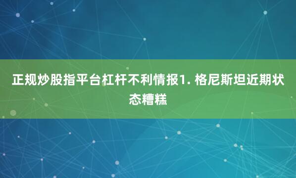 正规炒股指平台杠杆　　不利情报　　1. 格尼斯坦近期状态糟糕