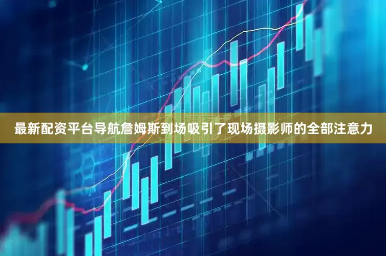 最新配资平台导航詹姆斯到场吸引了现场摄影师的全部注意力