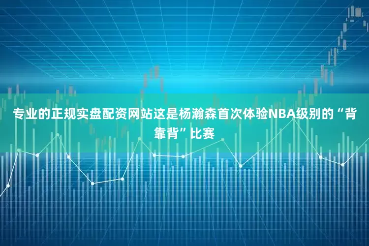 专业的正规实盘配资网站　　这是杨瀚森首次体验NBA级别的“背靠背”比赛