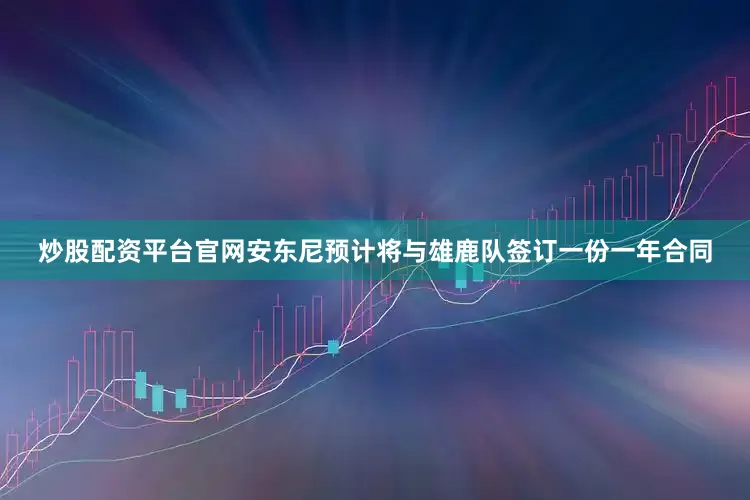 炒股配资平台官网安东尼预计将与雄鹿队签订一份一年合同