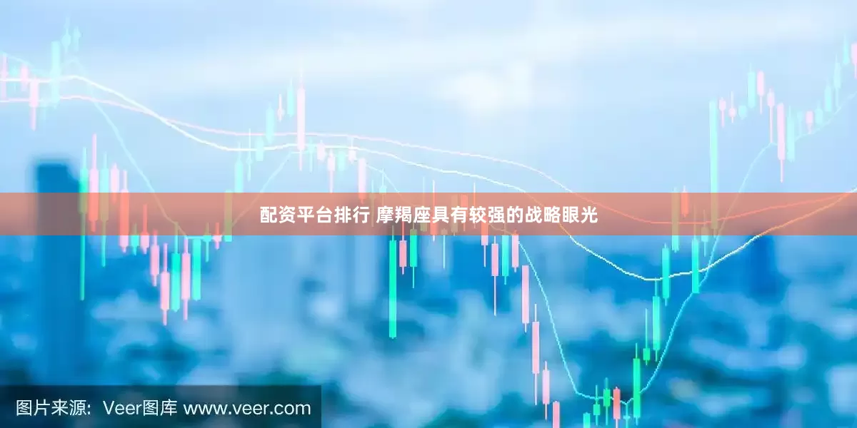 配资平台排行 摩羯座具有较强的战略眼光