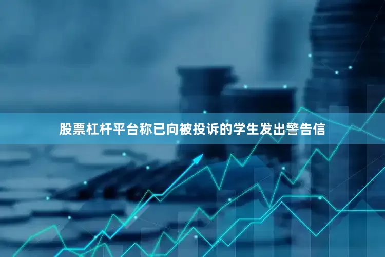 股票杠杆平台称已向被投诉的学生发出警告信