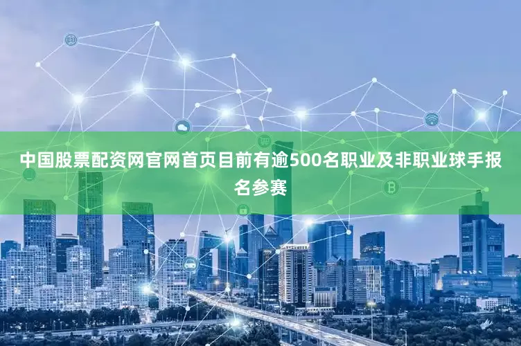 中国股票配资网官网首页目前有逾500名职业及非职业球手报名参赛