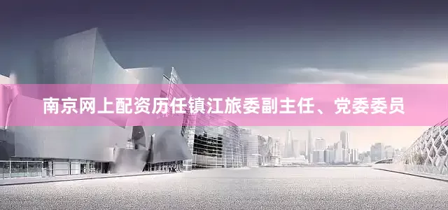 南京网上配资历任镇江旅委副主任、党委委员
