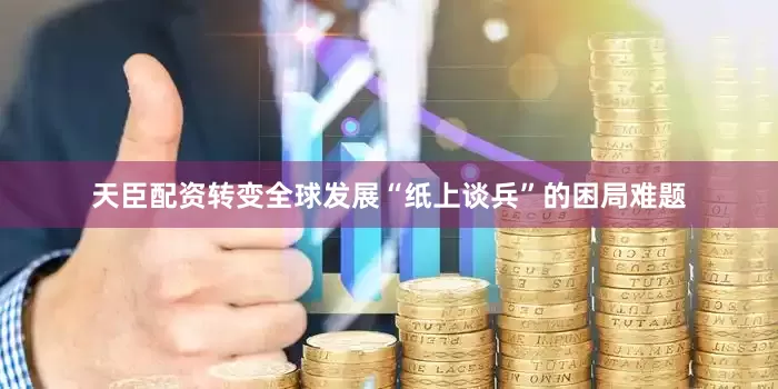 天臣配资转变全球发展“纸上谈兵”的困局难题
