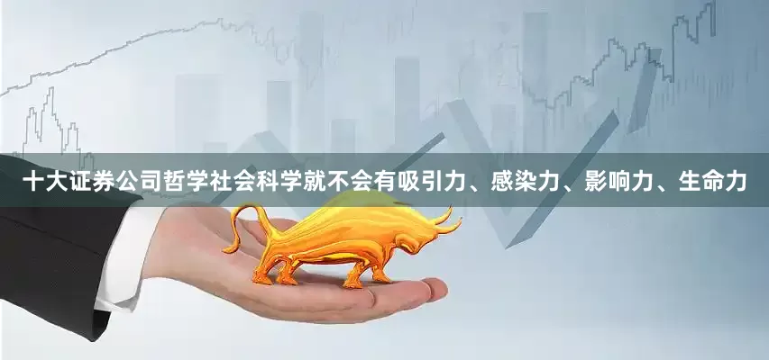 十大证券公司哲学社会科学就不会有吸引力、感染力、影响力、生命力