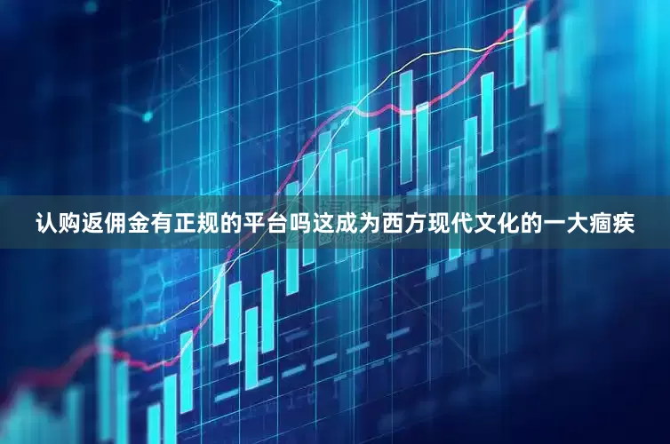 认购返佣金有正规的平台吗这成为西方现代文化的一大痼疾