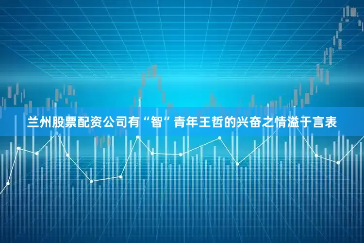 兰州股票配资公司有“智”青年王哲的兴奋之情溢于言表