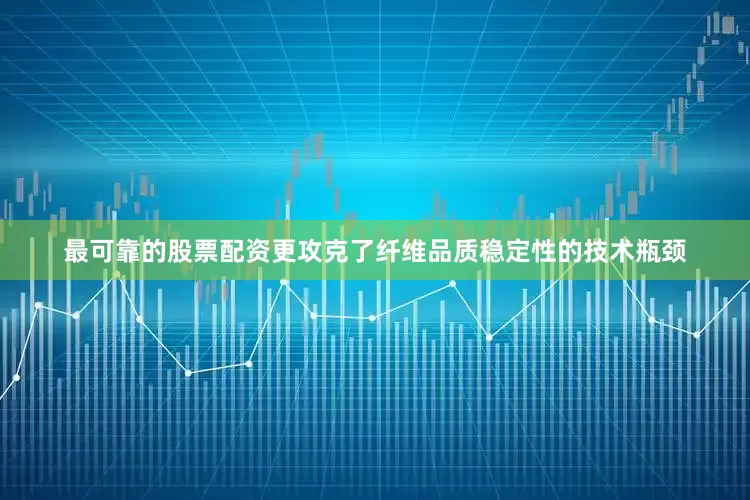 最可靠的股票配资更攻克了纤维品质稳定性的技术瓶颈