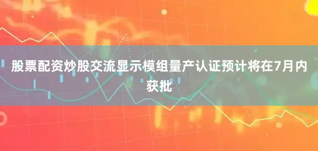 股票配资炒股交流显示模组量产认证预计将在7月内获批
