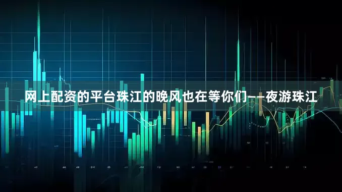 网上配资的平台珠江的晚风也在等你们——夜游珠江