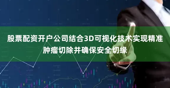 股票配资开户公司结合3D可视化技术实现精准肿瘤切除并确保安全切缘