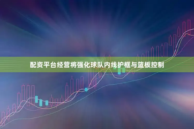 配资平台经营将强化球队内线护框与篮板控制