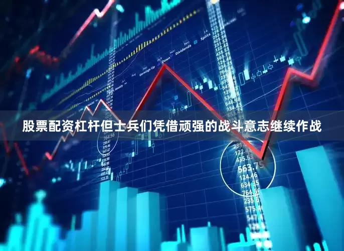 股票配资杠杆但士兵们凭借顽强的战斗意志继续作战