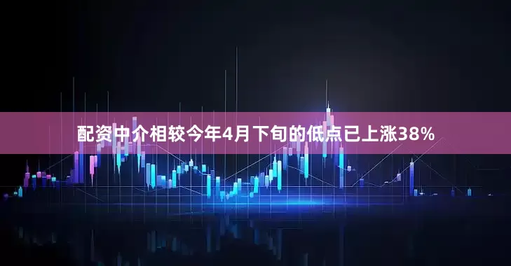 配资中介相较今年4月下旬的低点已上涨38%