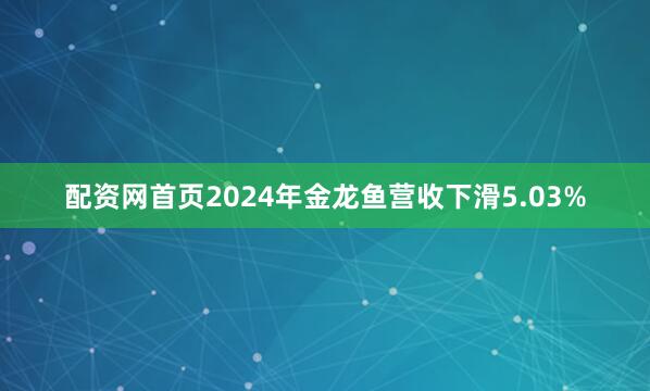 配资网首页2024年金龙鱼营收下滑5.03%