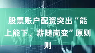 股票账户配资突出“能上能下、薪随岗变”原则