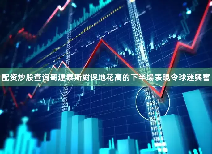 配资炒股查询哥連泰斯對保地花高的下半場表現令球迷興奮