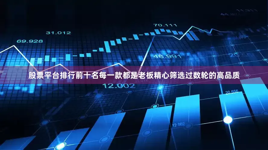 股票平台排行前十名每一款都是老板精心筛选过数轮的高品质