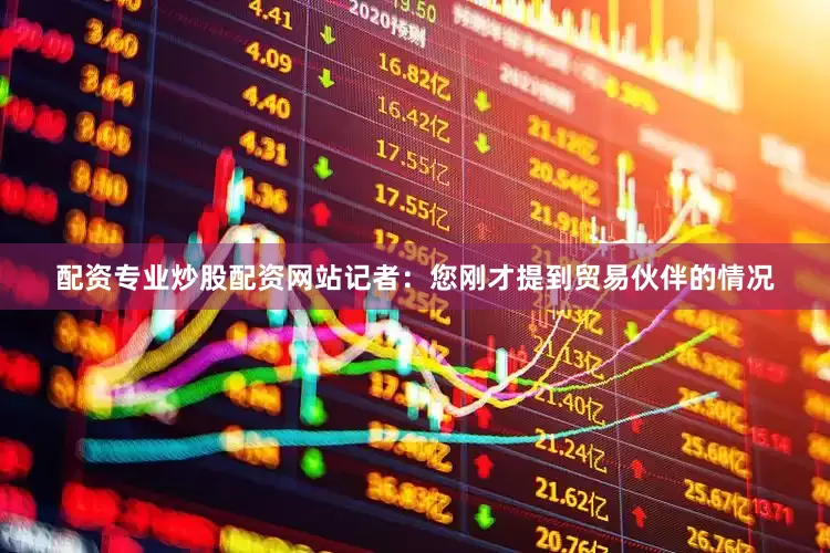 配资专业炒股配资网站记者：您刚才提到贸易伙伴的情况